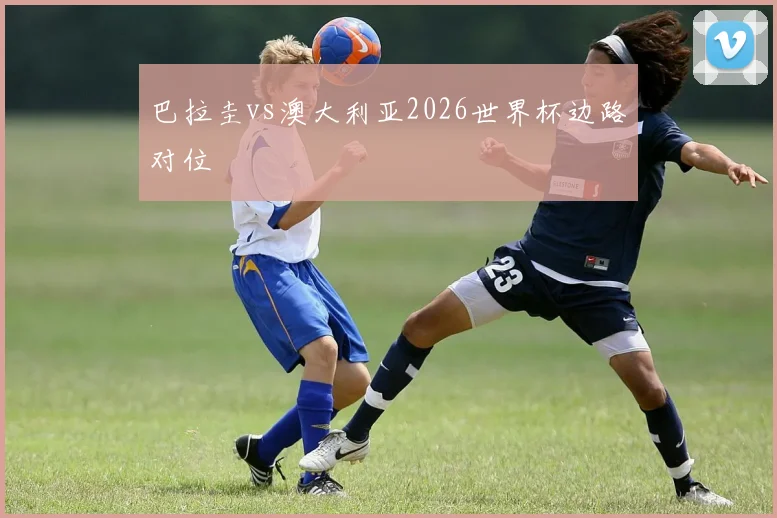 巴拉圭vs澳大利亚2026世界杯边路对位