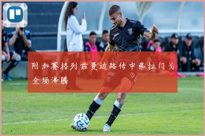 附加赛格列兹曼边路传中弗拉门戈全场沸腾