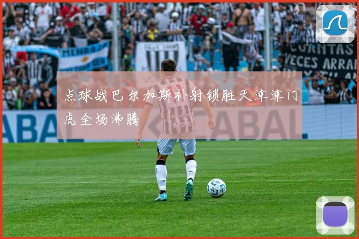 点球战巴尔加斯补射锁胜天津津门虎全场沸腾