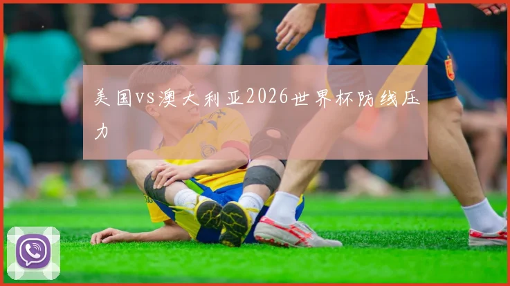 美国vs澳大利亚2026世界杯防线压力