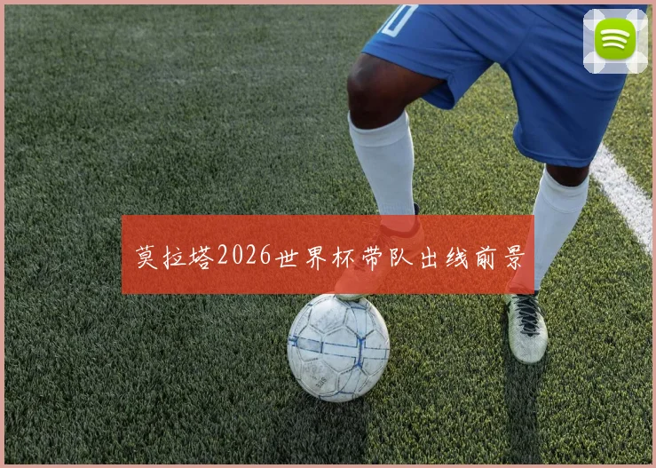 莫拉塔2026世界杯带队出线前景