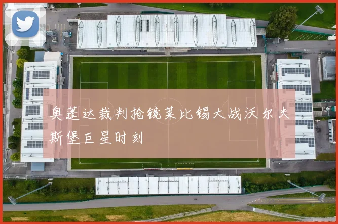 奥蓬达裁判抢镜莱比锡大战沃尔夫斯堡巨星时刻
