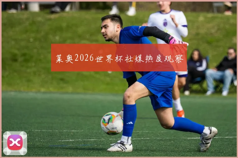 莱奥2026世界杯社媒热度观察