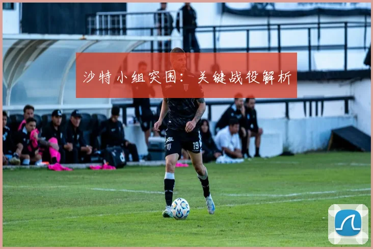 沙特小组突围：关键战役解析