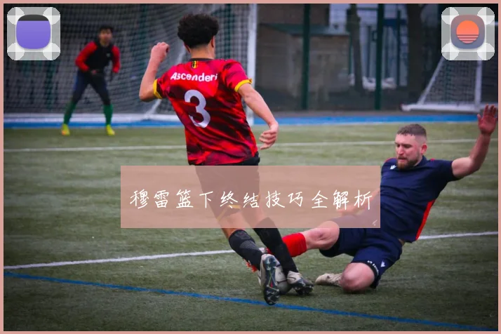 穆雷篮下终结技巧全解析