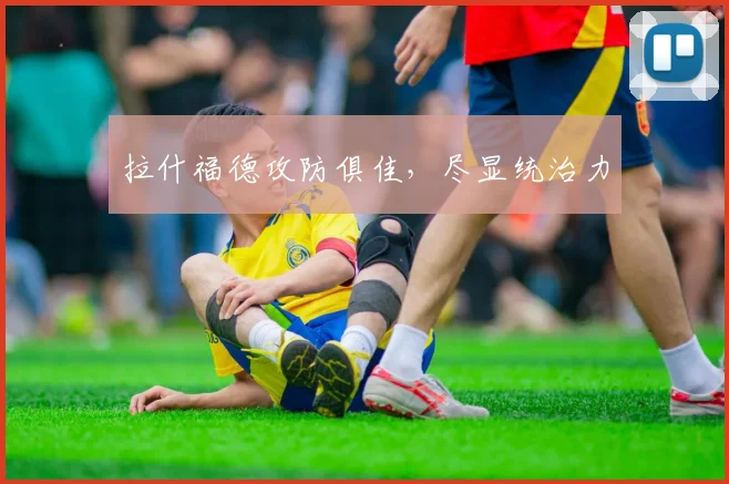拉什福德攻防俱佳，尽显统治力