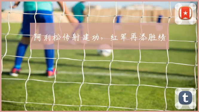 阿利松传射建功，红军再添胜绩