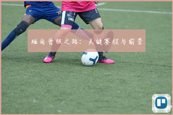缅甸晋级之路：关键赛程与前景