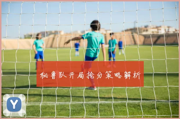 秘鲁队开局抢分策略解析