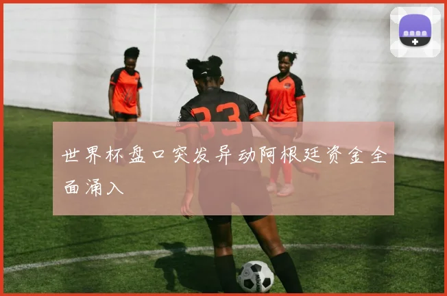 世界杯盘口突发异动阿根廷资金全面涌入
