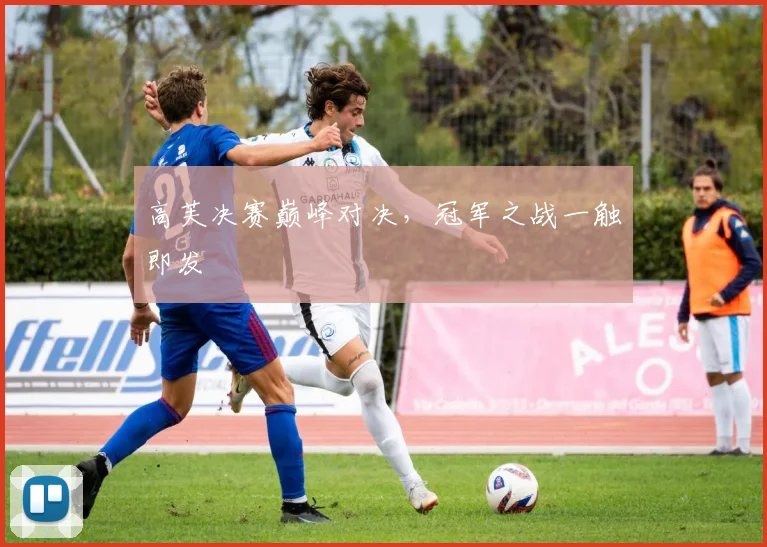 高芙决赛巅峰对决，冠军之战一触即发