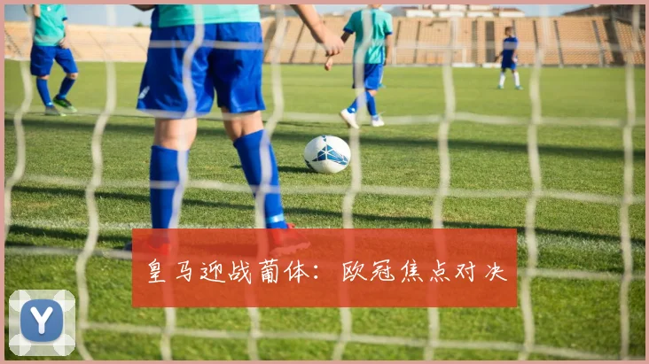 皇马迎战葡体：欧冠焦点对决