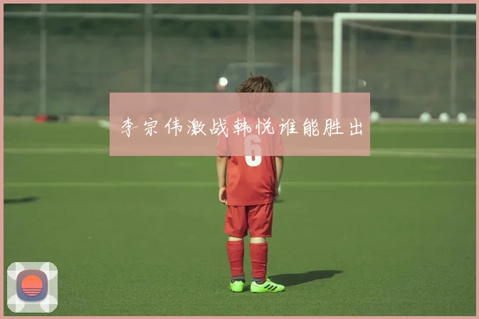 李宗伟激战韩悦谁能胜出