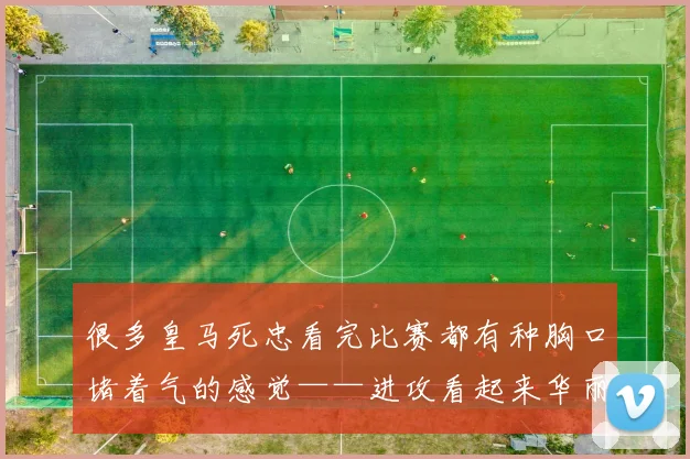 很多皇马死忠看完比赛都有种胸口堵着气的感觉——进攻看起来华丽