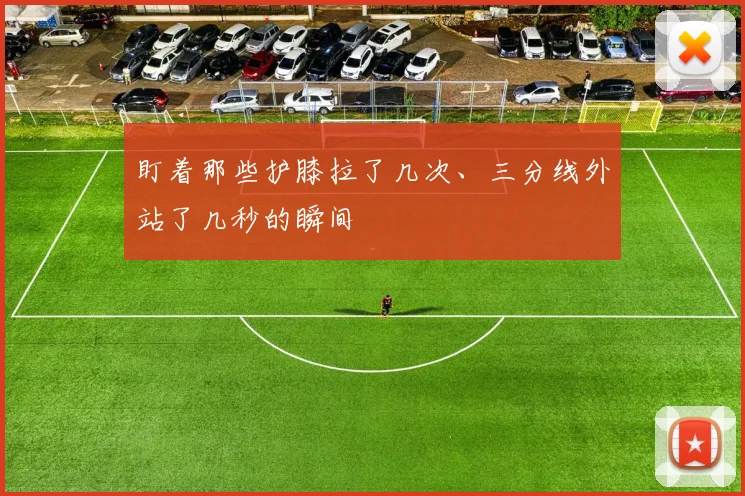 盯着那些护膝拉了几次、三分线外站了几秒的瞬间