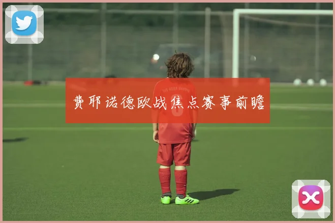 费耶诺德欧战焦点赛事前瞻