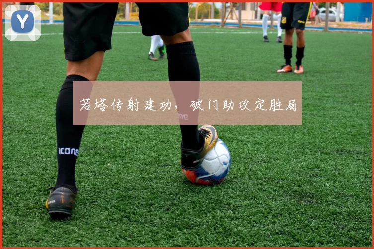 若塔传射建功，破门助攻定胜局