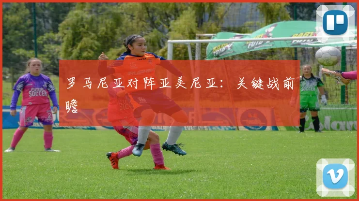 罗马尼亚对阵亚美尼亚：关键战前瞻