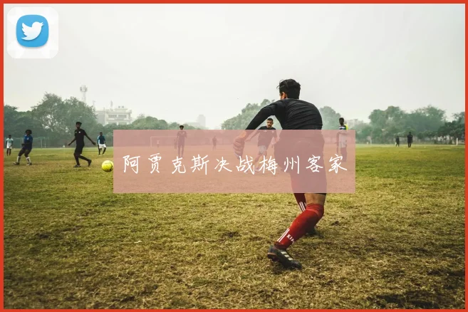 阿贾克斯决战梅州客家