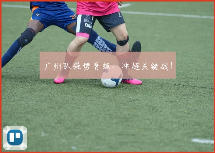 广州队强势晋级，冲超关键战！