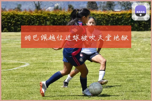 姆巴佩越位进球被吹天堂地狱