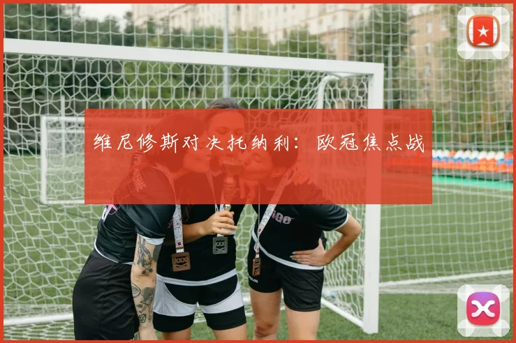 维尼修斯对决托纳利：欧冠焦点战