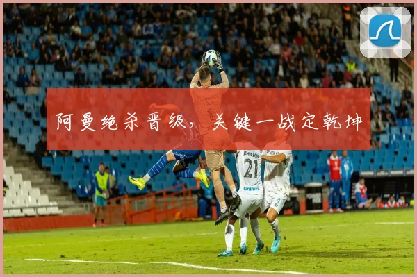 阿曼绝杀晋级，关键一战定乾坤