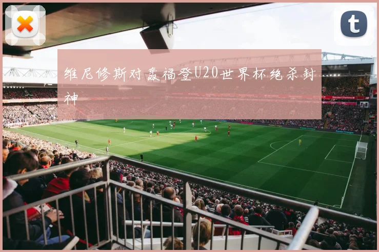 维尼修斯对轰福登U20世界杯绝杀封神