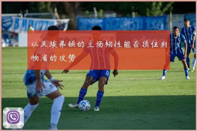 以及埃弗顿的主场韧性能否顶住利物浦的攻势