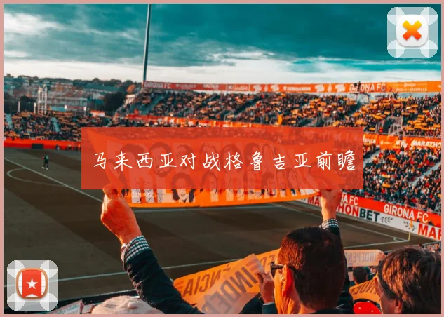 马来西亚对战格鲁吉亚前瞻