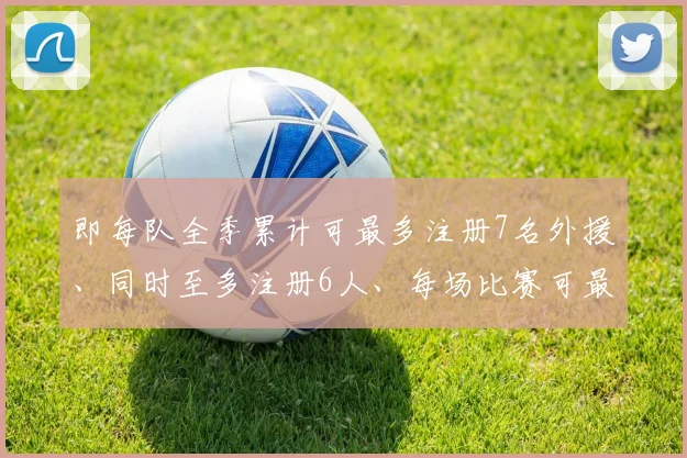 即每队全季累计可最多注册7名外援、同时至多注册6人、每场比赛可最多报名5名外援、同时最多登场5名外援