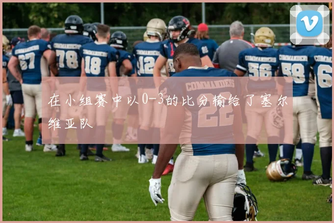 在小组赛中以0-3的比分输给了塞尔维亚队