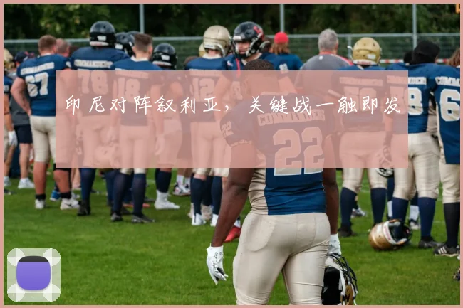 印尼对阵叙利亚，关键战一触即发