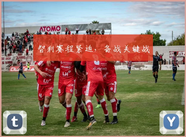智利赛程紧迫，备战关键战