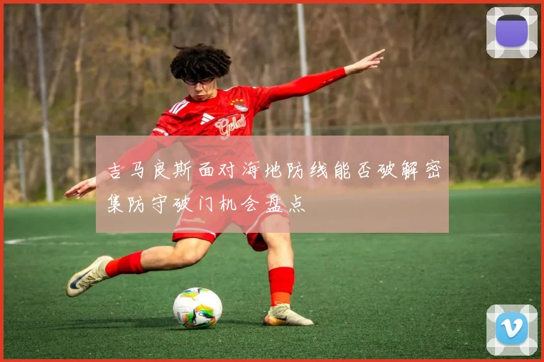 吉马良斯面对海地防线能否破解密集防守破门机会盘点