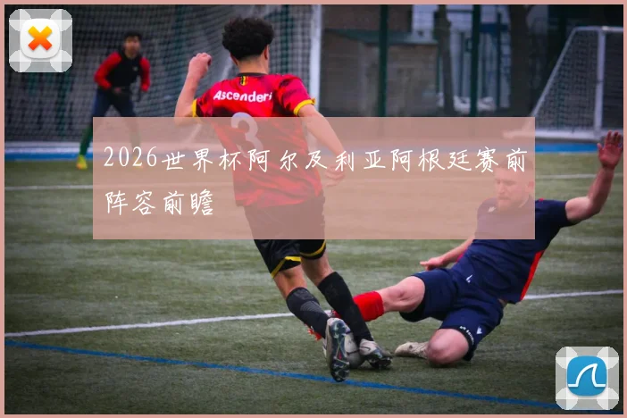 2026世界杯阿尔及利亚阿根廷赛前阵容前瞻
