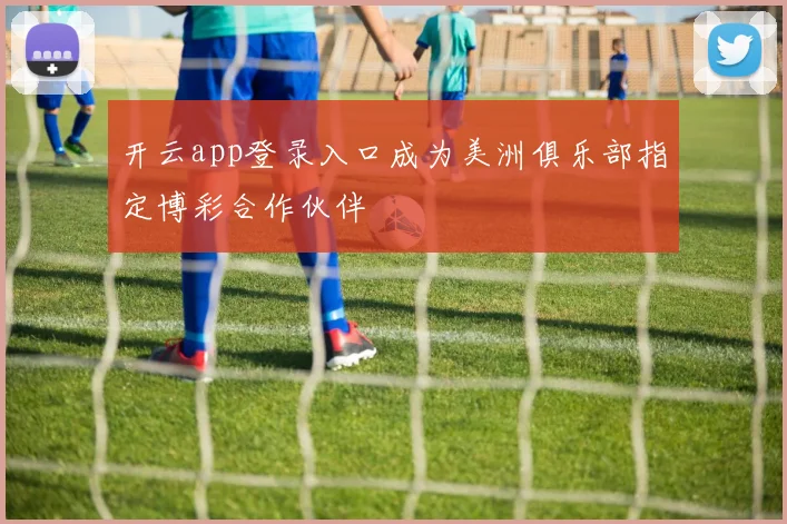 开云app登录入口成为美洲俱乐部指定博彩合作伙伴
