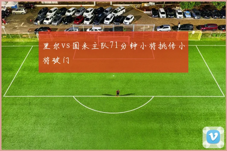 里尔vs国米主队71分钟小将挑传小将破门