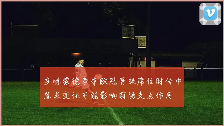 多特蒙德争夺欧冠晋级席位时传中落点变化可能影响前场支点作用
