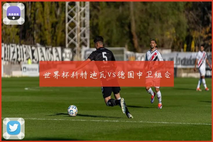 世界杯科特迪瓦vs德国中卫组合