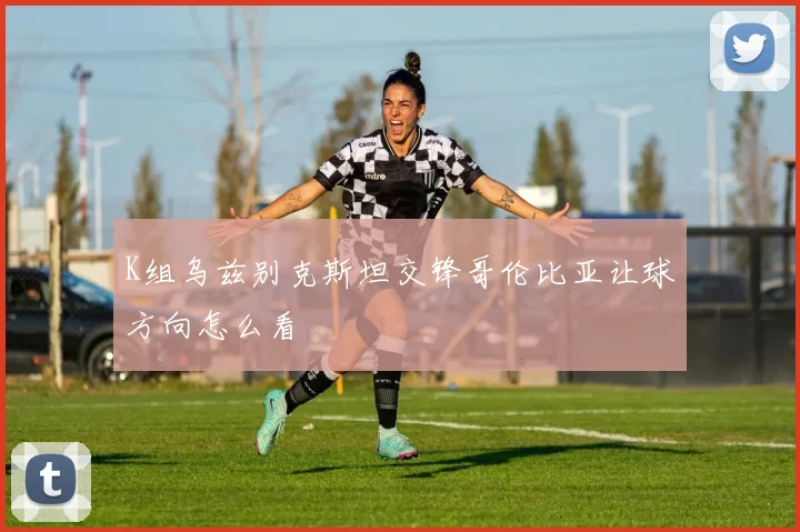 K组乌兹别克斯坦交锋哥伦比亚让球方向怎么看