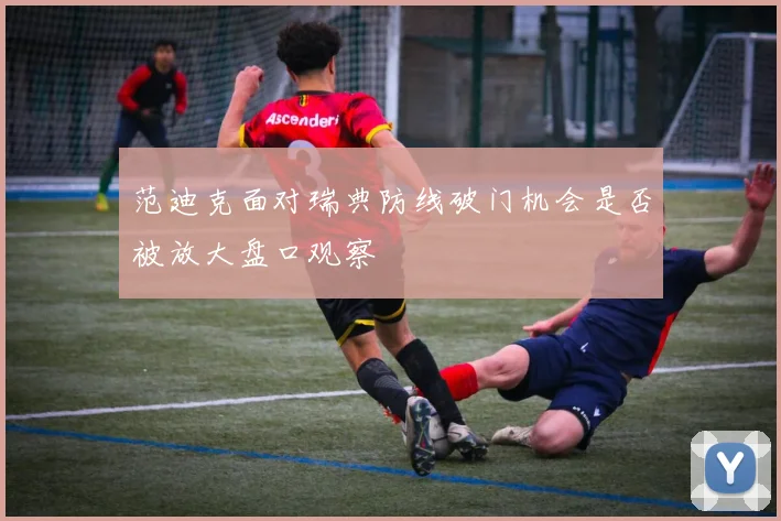 范迪克面对瑞典防线破门机会是否被放大盘口观察