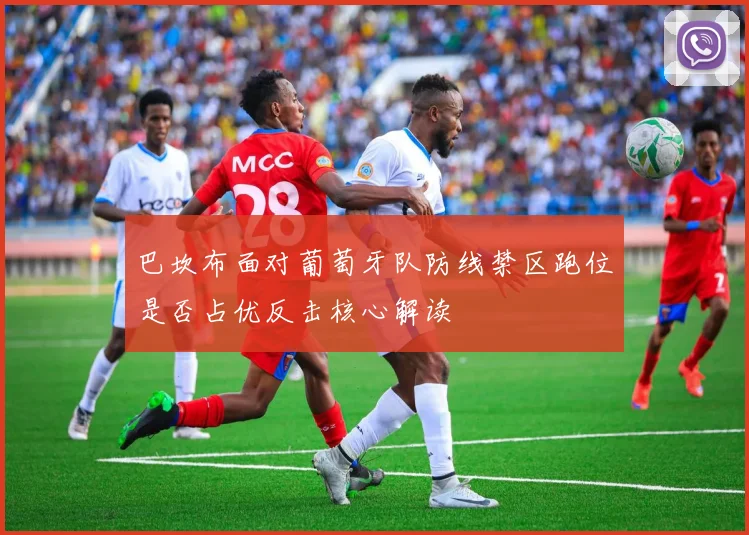 巴坎布面对葡萄牙队防线禁区跑位是否占优反击核心解读