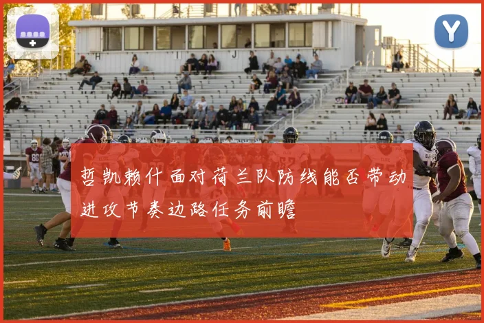 哲凯赖什面对荷兰队防线能否带动进攻节奏边路任务前瞻