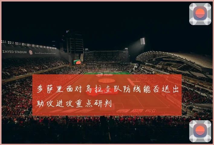多萨里面对乌拉圭队防线能否送出助攻进攻重点研判