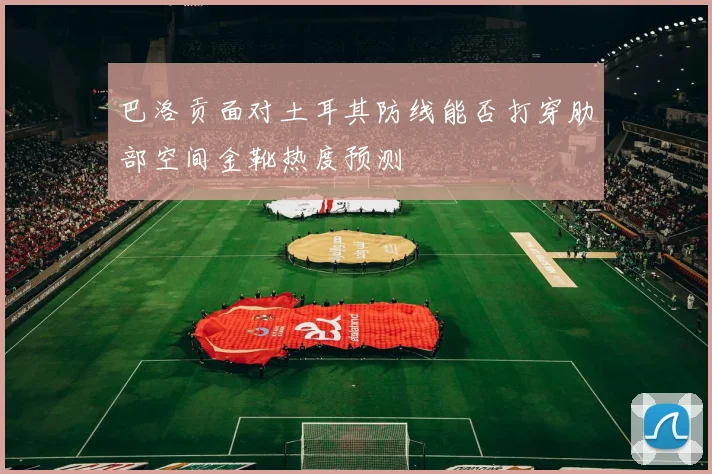 巴洛贡面对土耳其防线能否打穿肋部空间金靴热度预测
