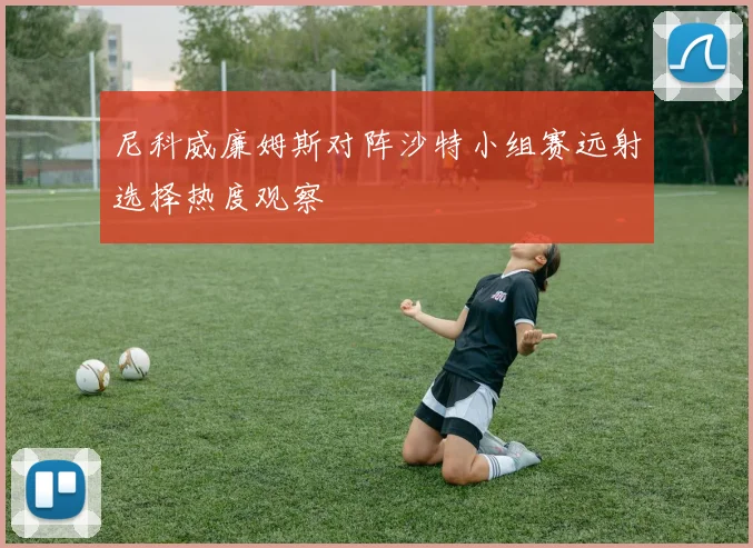 尼科威廉姆斯对阵沙特小组赛远射选择热度观察