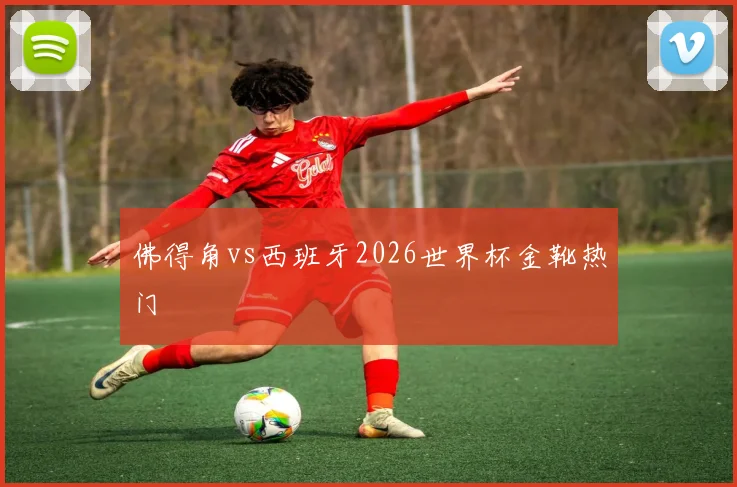 佛得角vs西班牙2026世界杯金靴热门