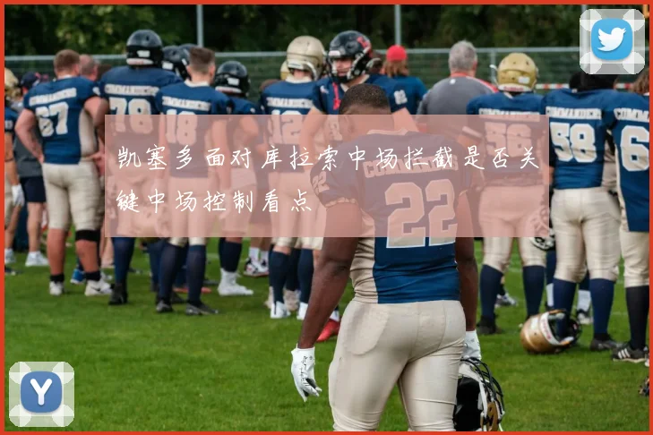 凯塞多面对库拉索中场拦截是否关键中场控制看点