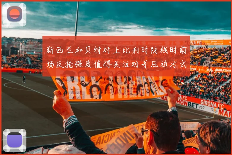 新西兰加贝特对上比利时防线时前场反抢强度值得关注对手压迫方式
